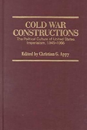 [Culture and Politics in the Cold War and Beyond 01] • Cold War Constructions · the Political Culture of United States Imperialism, 1945-1966